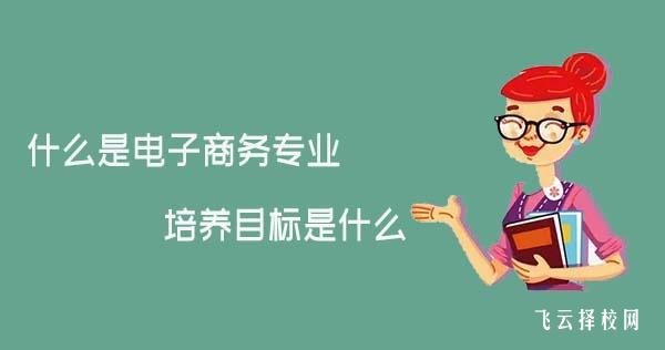 什么是電子商務專業,電子商務專業的培養目標是什么